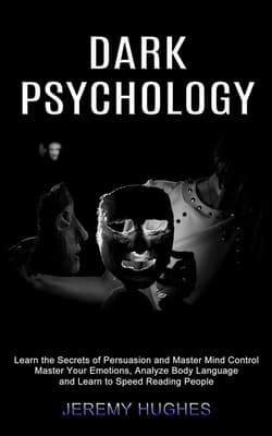 Dark Psychology Master Your Emotions, Analyze Body Language and Learn to Speed Reading People (Learn the Secrets of Persuasion and Master Mind Control) - Jeremy Hughes