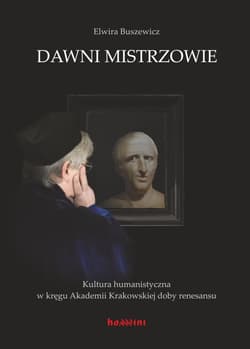 Dawni mistrzowie Kultura humanistyczna w kręgu Akademii Krakowskiej doby renesansu - Elwira Buszewicz