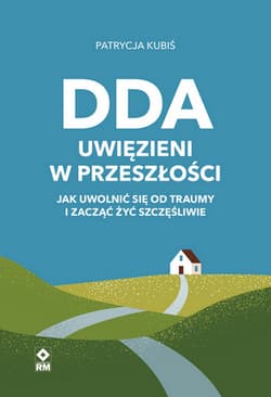 DDA. Uwięzieni w przeszłości Jak uwolnić się od traumy i zacząć żyć szczęśliwie - Patrycja Kubiś