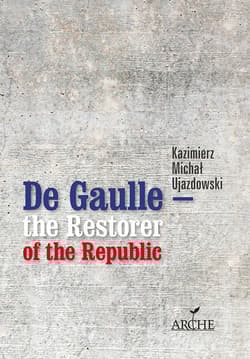 De Gaulle the Restorer of the Republic A Study on the Origins, Identity and Vitality of the Constitution of the 5th French Republic - Kazimierz Michał Ujazdowski