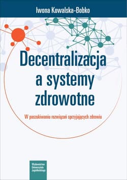 Decentralizacja a systemy zdrowotne W poszukiwaniu rozwiązań sprzyjających zdrowiu - Iwona Kowalska-Bobko