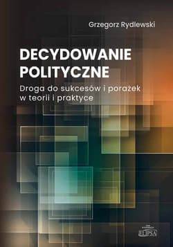 Decydowanie polityczne. Droga do sukcesów i porażek w teorii i praktyce - Grzegorz Rydlewski