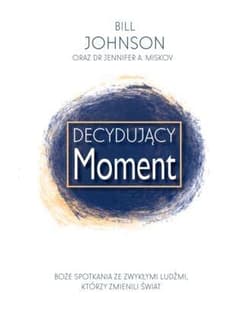 Decydujący moment Boże spotkania ze zwykłymi ludźmi którzy zmienili świat - Bill Johnson
