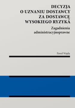 Decyzja o uznaniu dostawcy za dostawcę wysokiego ryzyka. Zagadnienia administracyjnoprawne - Paweł Wajda