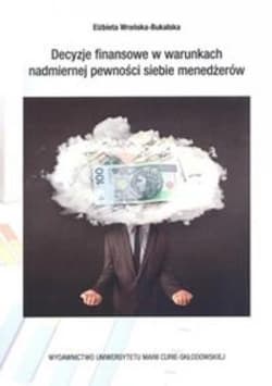 Decyzje finansowe w warunkch nadmiernej pewności siebie menedżerów - Elżbieta Wrońska-Bukalska
