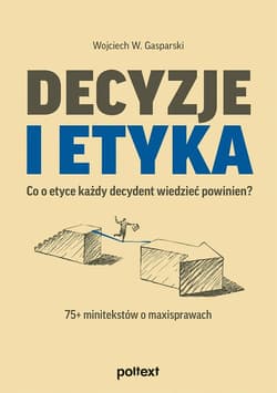 Decyzje i etyka Co o etyce każdy decydent wiedzieć powinien? 75+ minitekstów o maxisprawach - Gasparski Wojciech W.