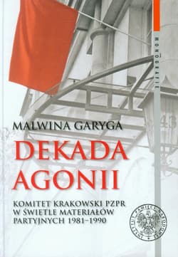 Dekada agonii Komitet Krakowski PZPR w świetle materiałów partyjnych 1981-1990 - Malwina Garyga