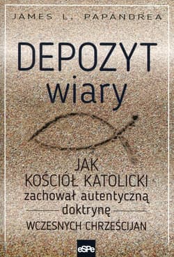 Depozyt wiary Jak kościół katolicki zachował autentyczną doktrynę wczesnych chrześcijan - Papandrea James L.