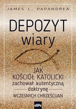 Depozyt wiary Jak kościół katolicki zachował autentyczną doktrynę wczesnych chrześcijan - Papandrea James L.