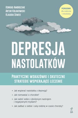 Depresja nastolatków. Praktyczne wskazówki i skuteczne strategie wspierające leczenie. Poradnik dla rodziców i młodzieży - Kołakowski Artur, Ambroziak Konrad, Siwek Klaudia