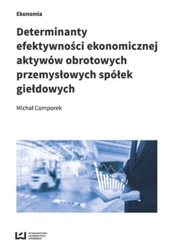 Determinanty efektywności ekonomicznej aktywów obrotowych przemysłowych spółek giełdowych - Comporek Michał