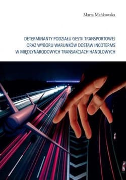 Determinanty podziału gestii transportowej oraz wyboru warunków dostaw incoterms w międzynarodowych tramsakcjach handlowych - Mańkowska Marta