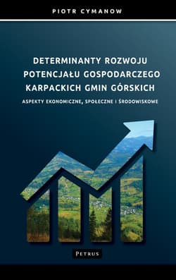 Determinanty rozwoju potencjału gospodarczego Karpackich Gmin Górskich Aspekty ekonomiczne, społeczne i środowiskowe - Piotr Cymanow