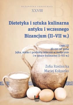 Dietetyka i sztuka kulinarna antyku i wczesnego Bizancjum (II-VII w.) Byzantina Lodziensia XXVIII, Cz. III. Jajka mleko i produkty mleczne w medycynie i w sztuce kulinarnej (I-VII w.) - Rzeźnicka Zofia, Kokoszko Maciej