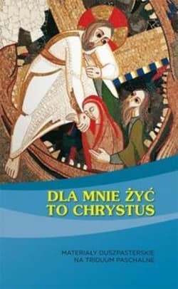 Dla mnie żyć to Chrystus Materiały duszpasterskie na Triduum Paschalne - Praca zbiorowa