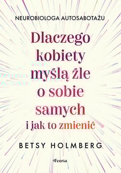 Dlaczego kobiety myślą źle o sobie samych i jak to zmienić - Holmberg Betsy
