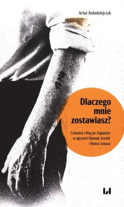 Dlaczego mnie zostawiasz? Człowiek i Bóg po Zagładzie w ujęciach Hannah Arendt i Hansa Jonasa - Artur Kołodziejczyk