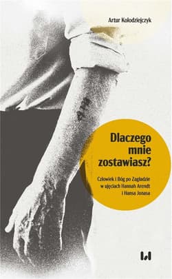 Dlaczego mnie zostawiasz? Człowiek i Bóg po Zagładzie w ujęciach Hannah Arendt i Hansa Jonasa - Artur Kołodziejczyk