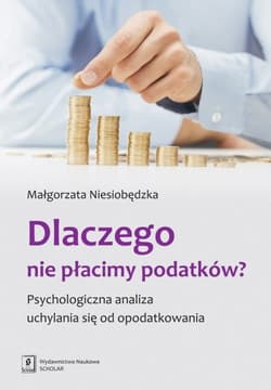 Dlaczego nie płacimy podatków Psychologiczna analiza uchylania się od opodatkowania - Małgorzata Niesiobędzka