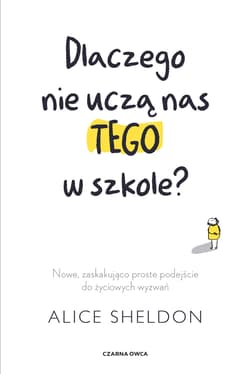 Dlaczego nie uczą nas tego w szkole? Nowe, zaskakująco proste podejście do życiowych wyzwań - Alice Sheldon