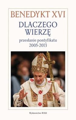 Dlaczego wierzę? Przesłanie pontyfikatu 2005-2013 - Benedykt XVI