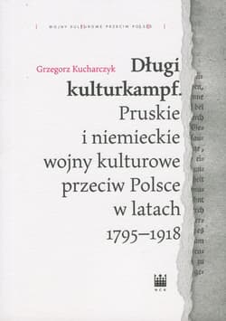 Długi kulturkampf Pruskie i niemieckie wojny kulturowe przeciw Polsce w latach 1795-1918 - Grzegorz Kucharczyk