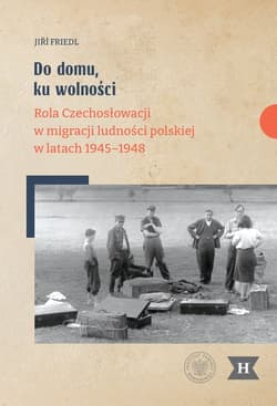 Do domu, ku wolności Rola Czechosłowacji w migracji ludności polskiej w latach 1945–1948 - Jiri Friedl