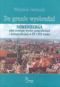 Do granic wyobraźni Norymberga jako centrum wiedzy geograficznej i kartograficznej w XV i XVI wieku - Wojciech Iwańczak