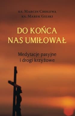 Do końca nas umiłował Medytacje pasyjne i drogi... - Cholewa Marcin, Gilski Marek