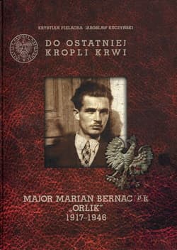 Do ostatniej kropli krwi Major Marian Bernaciak "Orlik" 1917-1946 + płyta „Kronika oddziału majora Mariana Bernaciaka »Orlika«” - Pielacha Krystian, Kuczyński Jarosław