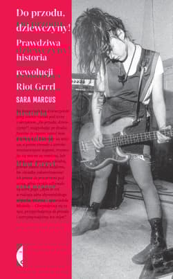 Do przodu dziewczyny! Prawdziwa historia rewolucji Riot Grrrl - Sara Marcus