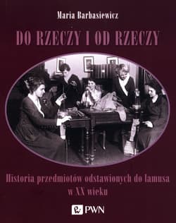 Do rzeczy i od rzeczy Historia przedmiotów odstawionych do lamusa w XX wieku - Maria Barbasiewicz