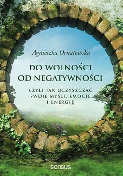 Do wolności od negatywności czyli jak oczyszczać swoje myśli, emocje i energię