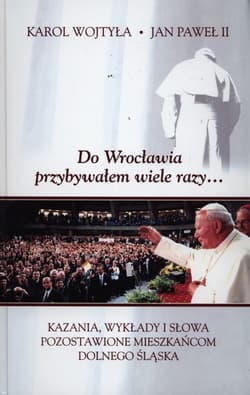 Do Wrocławia przybywałem wiele razy... Kazania, wykłady i słowa pozostawione mieszkańcom Dolnego Śląska - Jan Paweł II
