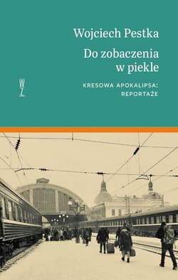 Do zobaczenia w piekle Kresowa apokalipsa. Reportaże - Wojciech Pestka