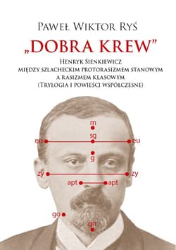 Dobra krew. Henryk Sienkiewicz między szlacheckim protorasizmem stanowym a rasizmem klasowym (Trylogia i powieści współczesne) - Ryś Paweł Wiktor