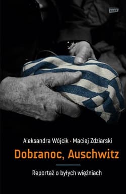 Dobranoc, Auschwitz. Reportaż o byłych więźniach - Aleksandra Wójcik, Maciej Zdziarski
