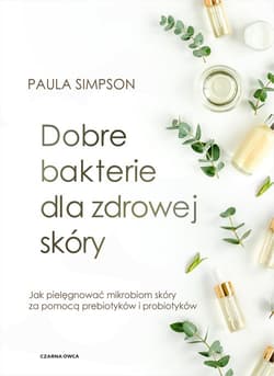 Dobre bakterie dla zdrowej skóry Jak pielęgnować mikrobiom skóry za pomocą prebiotyków i probiotyków - Paula Simpson