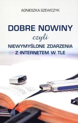 Dobre nowiny czyli niewymyślone zdarzenia z internetem w tle - Agnieszka Szewczyk