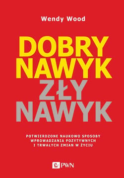 Dobry nawyk, zły nawyk Potwierdzone naukowo sposoby wprowadzania pozytywnych i trwałych zmian w życiu - Wendy Wood