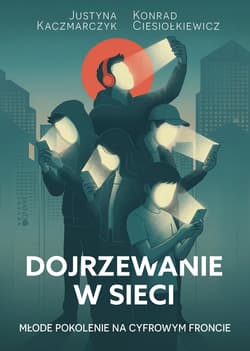 Dojrzewanie w sieci. Młode pokolenie na cyfrowym froncie - Konrad Ciesiołkiewicz, Justyna Kaczmarczyk
