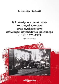 Dokumenty o charakterze kontrwywiadowczym oraz wywiadowczym dotyczące województwa pilskiego z lat 1975-1989 wybór żródeł - Przemysław Bartosik