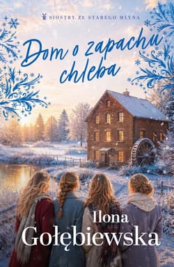 Dom o zapachu chleba. Siostry ze Starego Młyna. Tom 5 - Ilona Gołębiewska