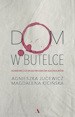 Dom w butelce Rozmowy z Dorosłymi Dziećmi Alkoholików - Agnieszka Jucewicz, Magdalena Kicińska