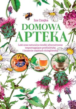 Domowa apteka Leki oraz naturalne środki alternatywne wspomagające profilaktykę i leczenie częstych dolegliwości - Iza Czajka