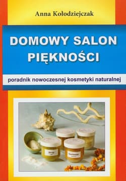 Domowy salon piękności Poradnik nowoczesnej kosmetyki naturalnej - Anna Kołodziejczak
