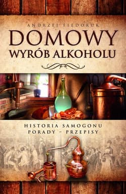 Domowy wyrób alkoholu Historia samogonu. Porady. Przepisy - Andrzej Fiedoruk