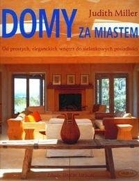 Domy za miastem. Od prostych, eleganckich wnętrz do sielankowych posiadłości - Judith Miller