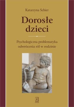 Dorosłe dzieci Psychologiczna problematyka odwrócenia ról w rodzinie - Katarzyna Schier
