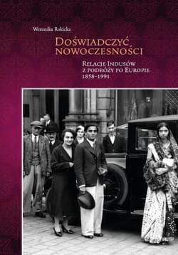 Doświadczyć nowoczesności Relacje Indusów z podróży po Europie 1858-1991 - Weronika Rokicka